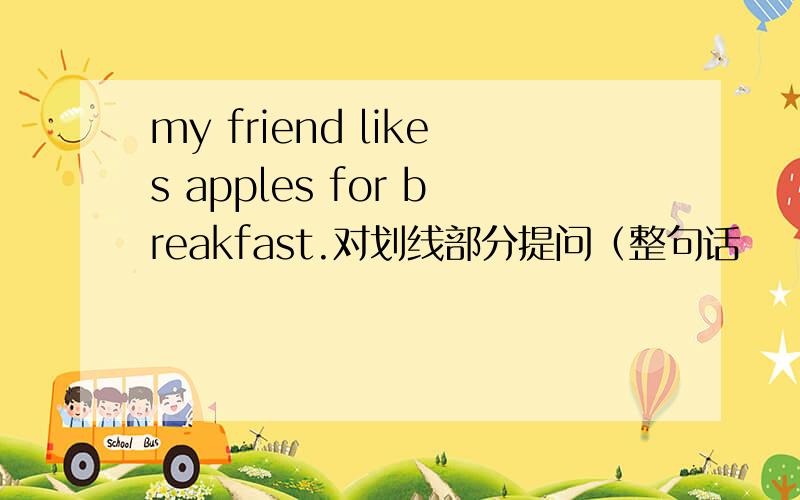 my friend likes apples for breakfast.对划线部分提问（整句话