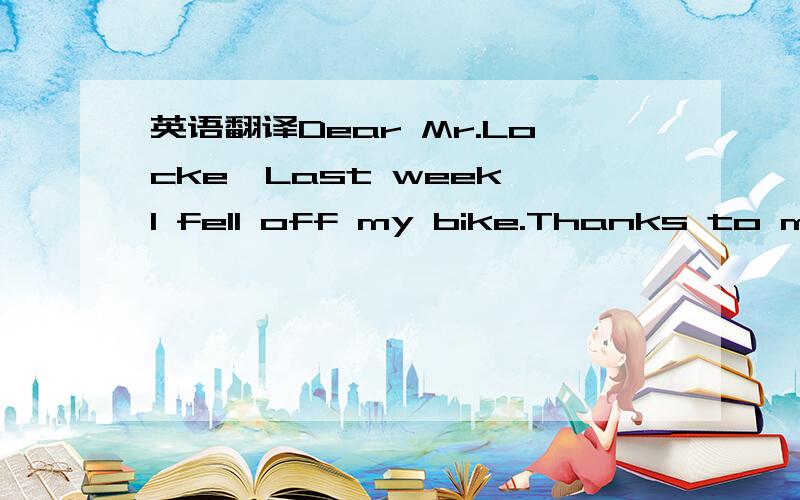 英语翻译Dear Mr.Locke,Last week I fell off my bike.Thanks to my