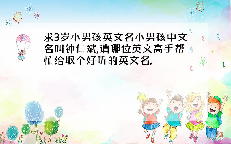 求3岁小男孩英文名小男孩中文名叫钟仁斌,请哪位英文高手帮忙给取个好听的英文名,