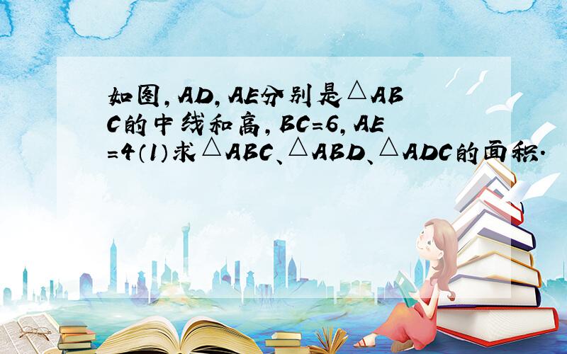如图,AD,AE分别是△ABC的中线和高,BC=6,AE=4（1）求△ABC、△ABD、△ADC的面积.