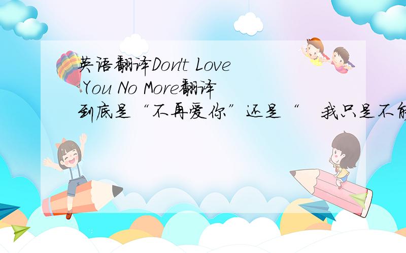 英语翻译Don't Love You No More翻译到底是“不再爱你”还是“　我只是不能再多爱你一些.”个人认为不应