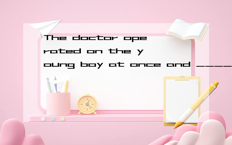 The doctor operated on the young boy at once and _____(save)
