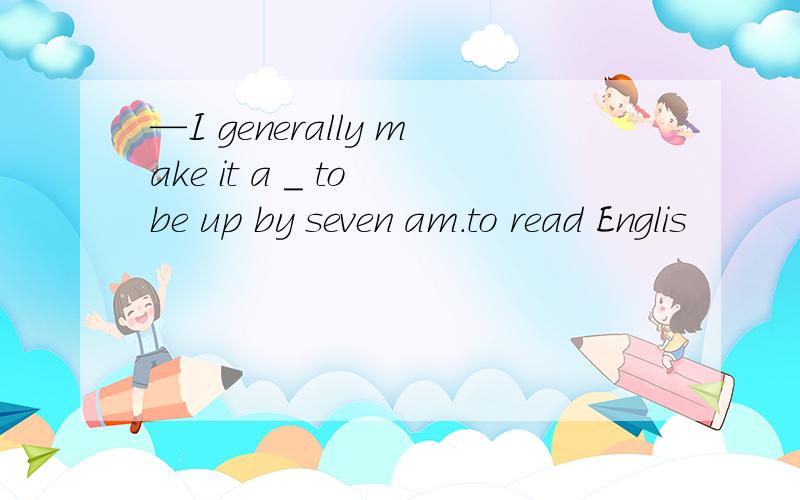 —I generally make it a _ to be up by seven am.to read Englis