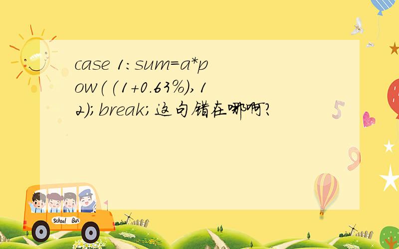 case 1:sum=a*pow((1+0.63%),12);break;这句错在哪啊?