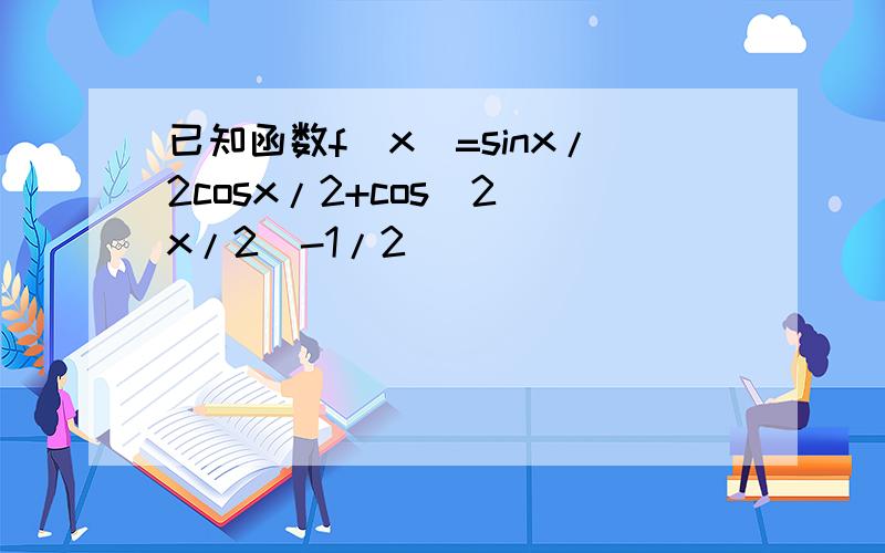 已知函数f(x)=sinx/2cosx/2+cos^2(x/2)-1/2