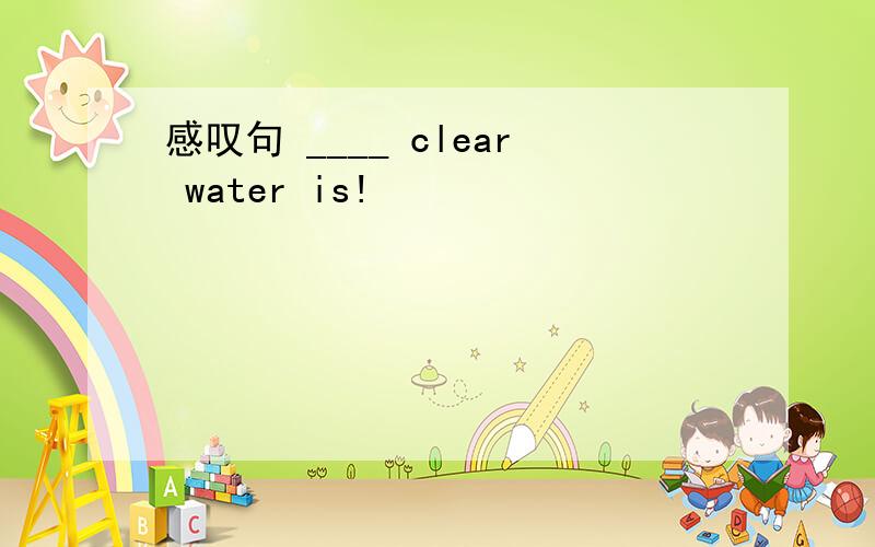 感叹句 ____ clear water is!