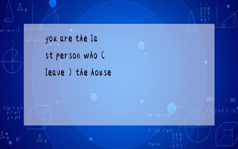 you are the last person who(leave)the house