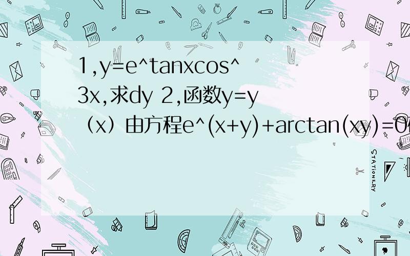 1,y=e^tanxcos^3x,求dy 2,函数y=y（x）由方程e^(x+y)+arctan(xy)=0确定,求dy