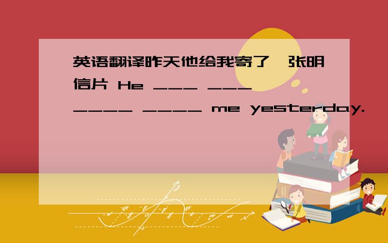 英语翻译昨天他给我寄了一张明信片 He ___ ___ ____ ____ me yesterday.