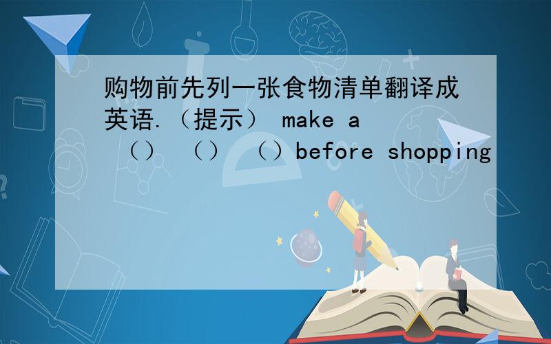 购物前先列一张食物清单翻译成英语.（提示） make a （） （） （）before shopping