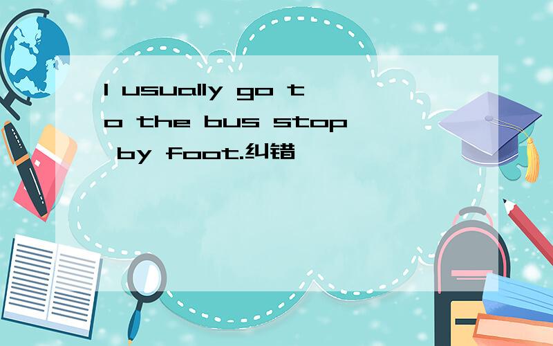 I usually go to the bus stop by foot.纠错