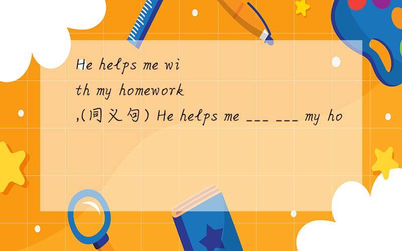 He helps me with my homework,(同义句) He helps me ___ ___ my ho