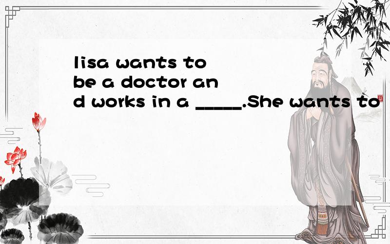 lisa wants to be a doctor and works in a _____.She wants to