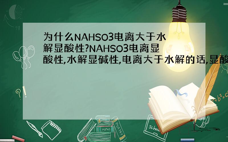 为什么NAHSO3电离大于水解显酸性?NAHSO3电离显酸性,水解显碱性,电离大于水解的话,显酸性,但NAHSO3是
