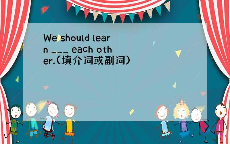We should learn ___ each other.(填介词或副词）