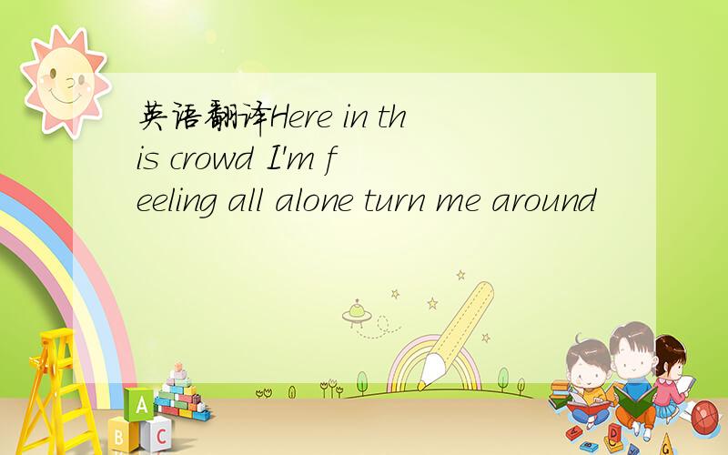 英语翻译Here in this crowd I'm feeling all alone turn me around