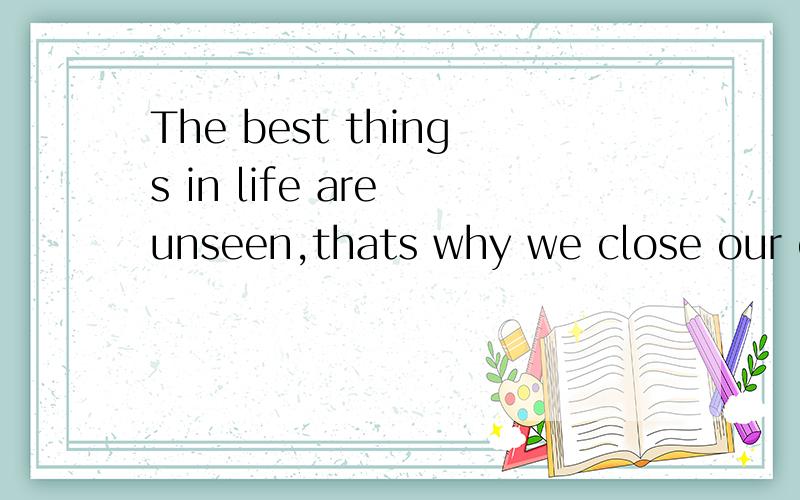 The best things in life are unseen,thats why we close our ey