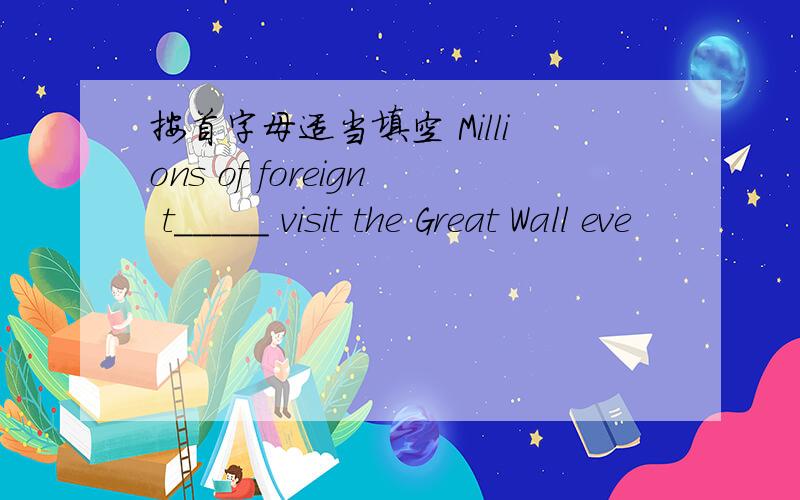 按首字母适当填空 Millions of foreign t_____ visit the Great Wall eve