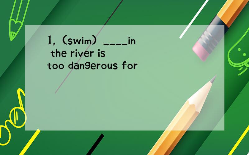1,（swim）____in the river is too dangerous for