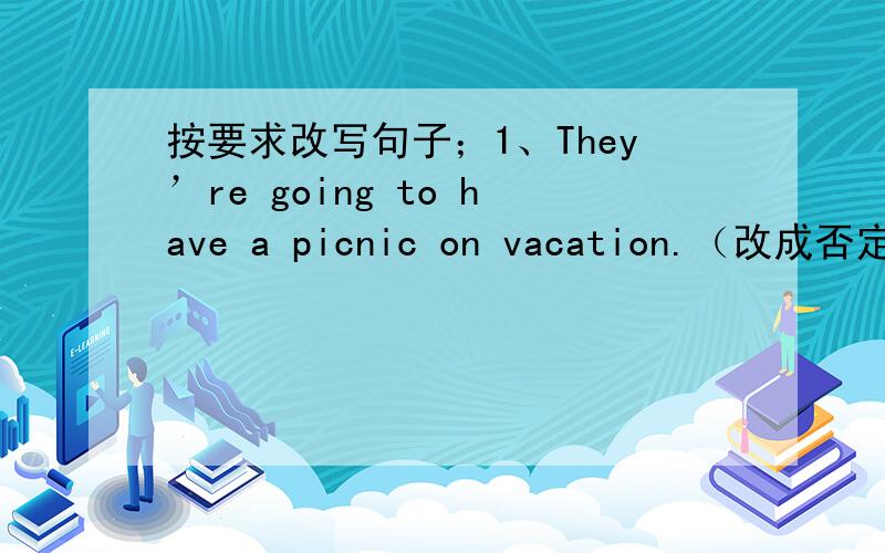 按要求改写句子；1、They’re going to have a picnic on vacation.（改成否定句）