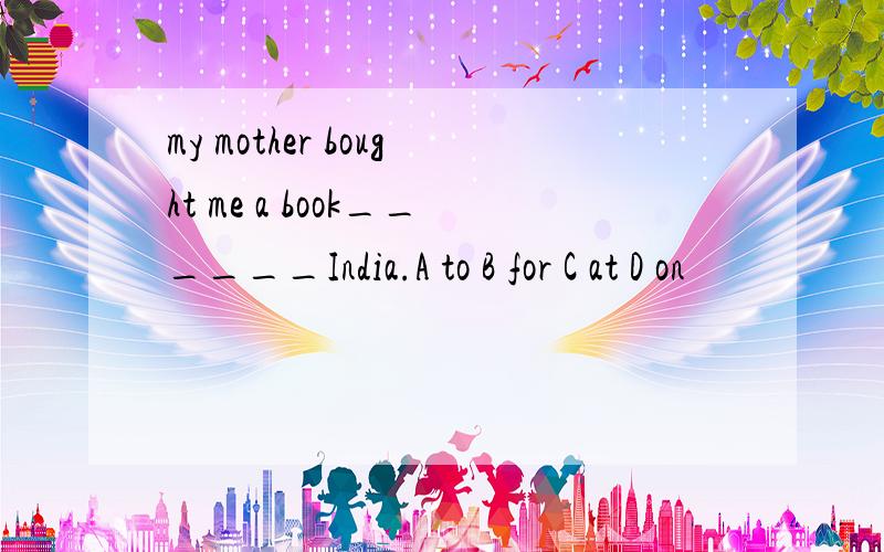 my mother bought me a book______India.A to B for C at D on