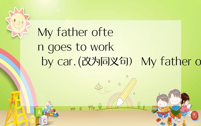 My father often goes to work by car.(改为同义句） My father often