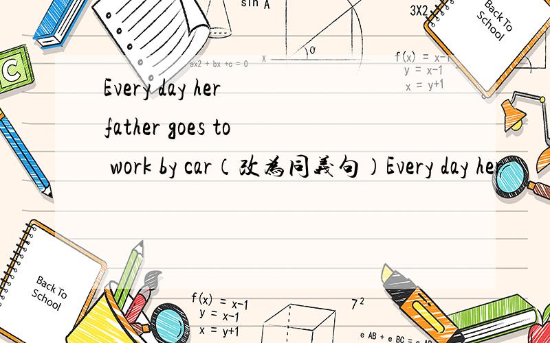 Every day her father goes to work by car（改为同义句）Every day her