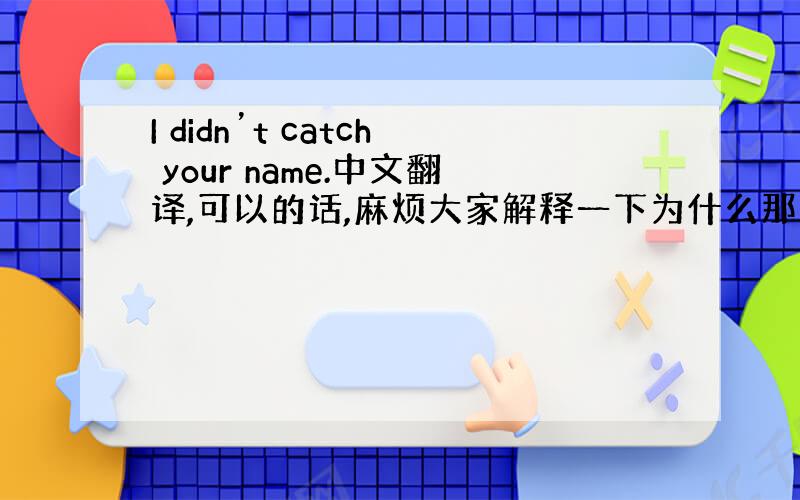 I didn’t catch your name.中文翻译,可以的话,麻烦大家解释一下为什么那么翻译,