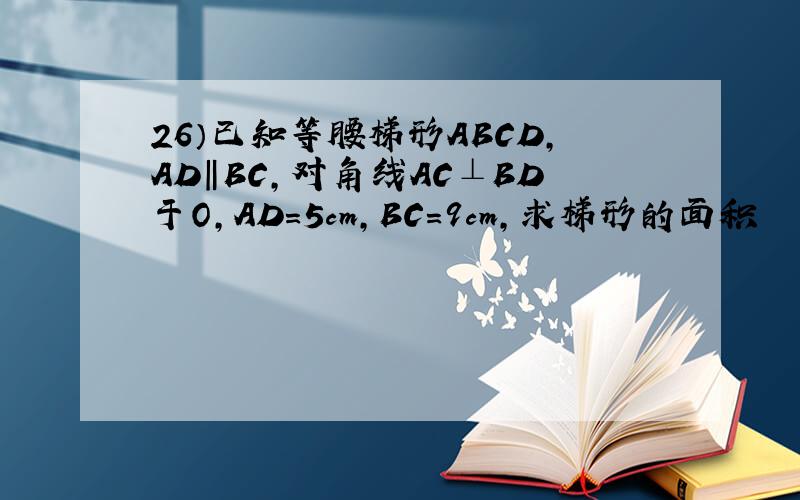 26）已知等腰梯形ABCD,AD‖BC,对角线AC⊥BD于O,AD=5cm,BC=9cm,求梯形的面积