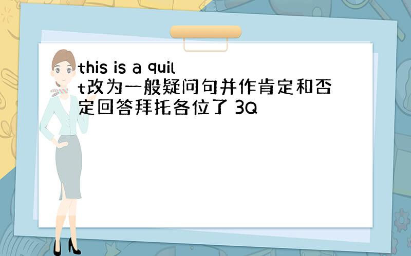 this is a quilt改为一般疑问句并作肯定和否定回答拜托各位了 3Q
