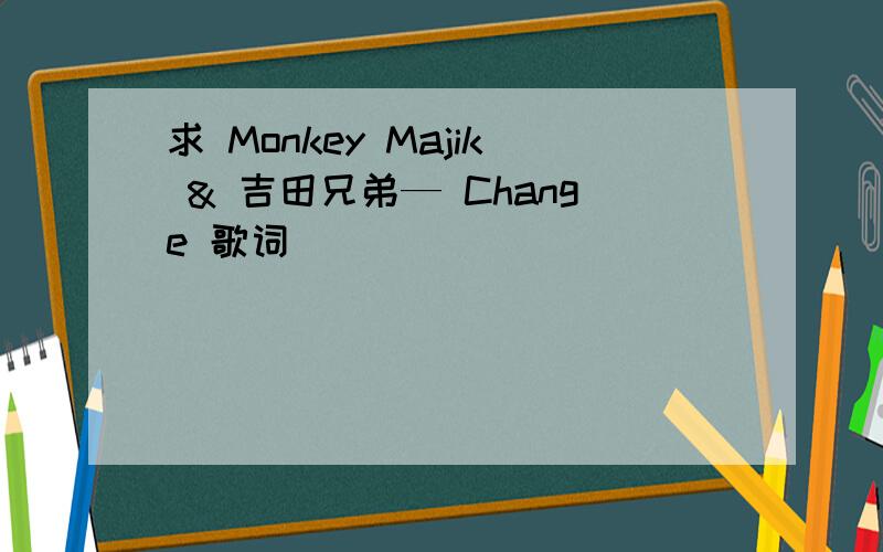 求 Monkey Majik & 吉田兄弟— Change 歌词