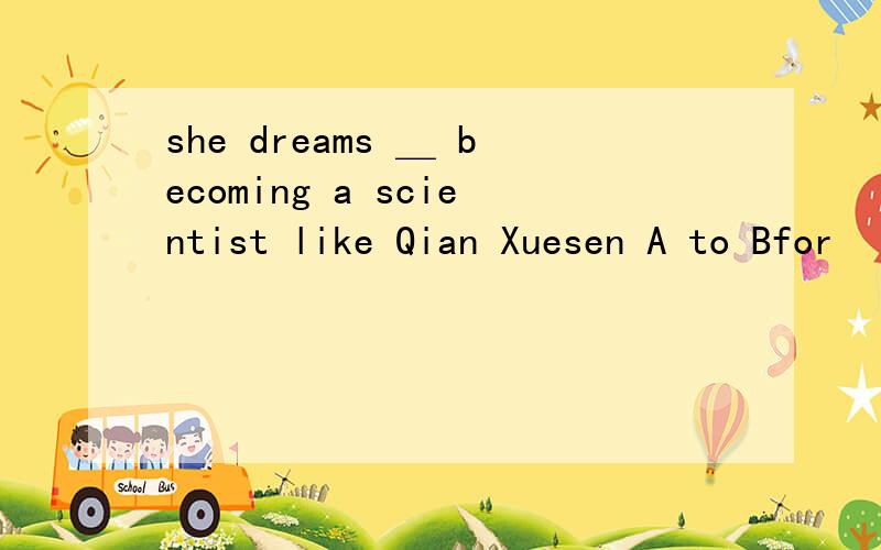 she dreams ＿ becoming a scientist like Qian Xuesen A to Bfor