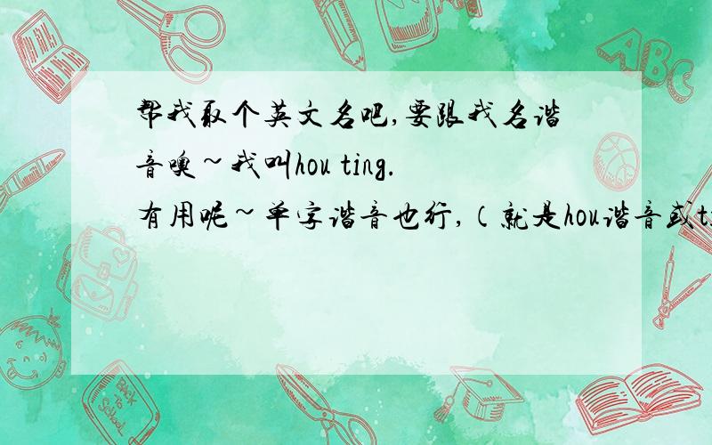 帮我取个英文名吧,要跟我名谐音噢~我叫hou ting.有用呢~单字谐音也行,（就是hou谐音或ting谐音）.