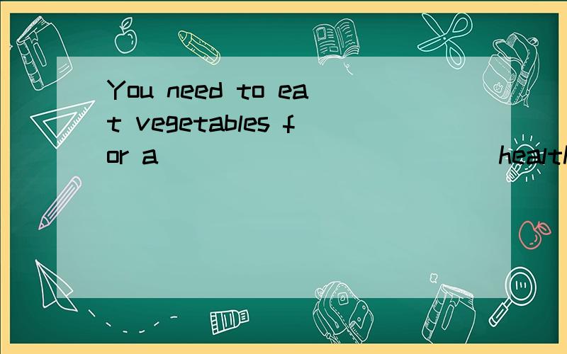 You need to eat vegetables for a____________(health) body.