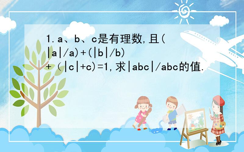 1.a、b、c是有理数,且(|a|/a)+(|b|/b)+（|c|+c)=1,求|abc|/abc的值.
