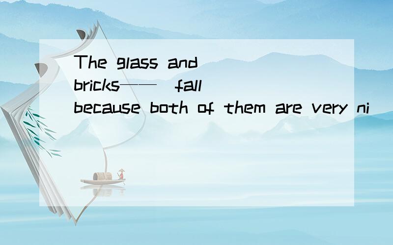 The glass and bricks——（fall）because both of them are very ni