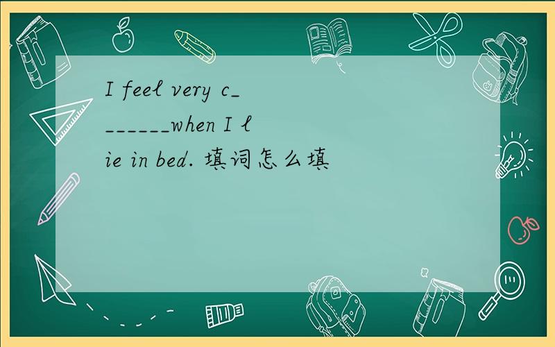I feel very c_______when I lie in bed. 填词怎么填