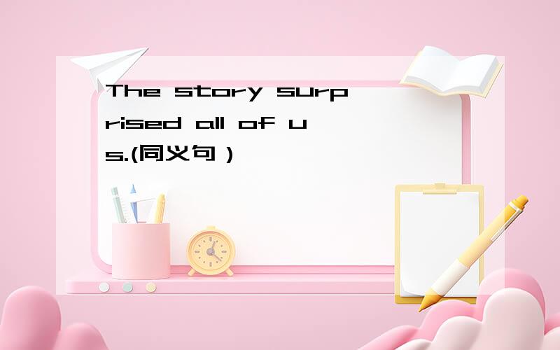 The story surprised all of us.(同义句）