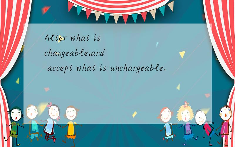 Alter what is changeable,and accept what is unchangeable.