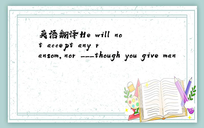 英语翻译He will not accept any ransom,nor ___though you give man