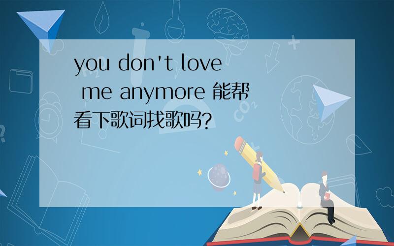 you don't love me anymore 能帮看下歌词找歌吗?