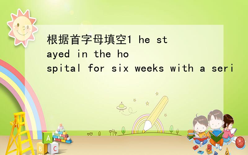 根据首字母填空1 he stayed in the hospital for six weeks with a seri