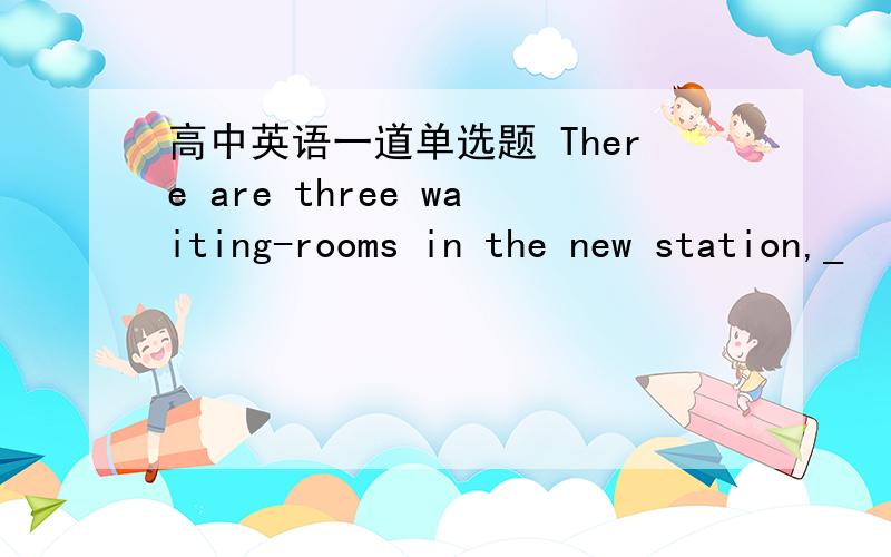 高中英语一道单选题 There are three waiting-rooms in the new station,_