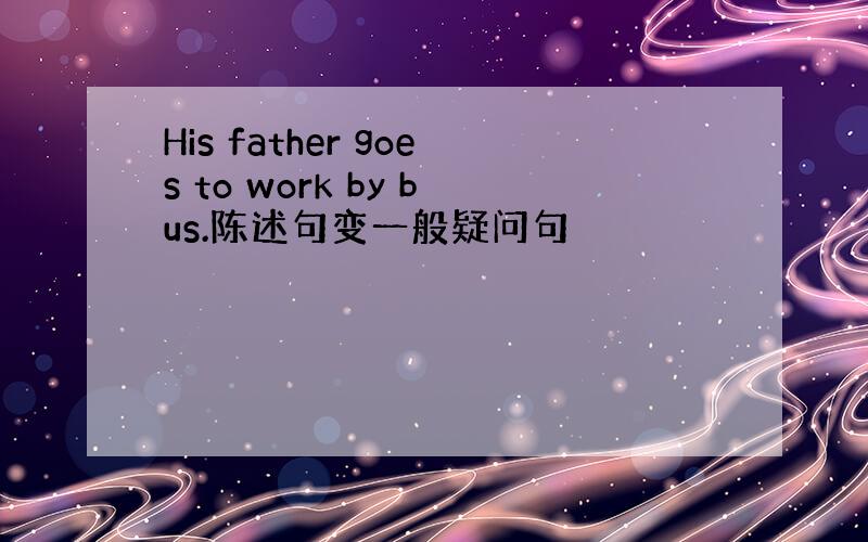 His father goes to work by bus.陈述句变一般疑问句