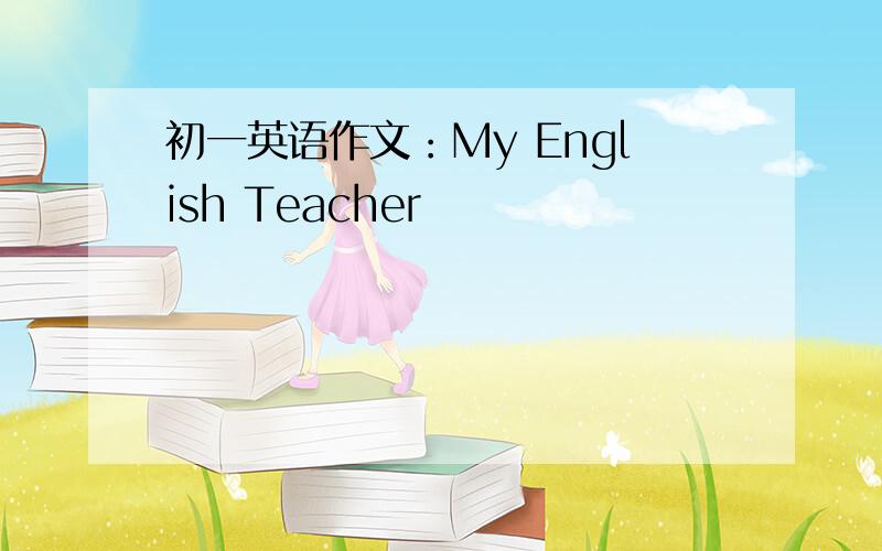初一英语作文：My English Teacher