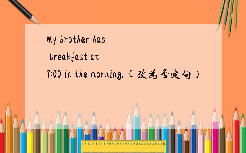 My brother has breakfast at 7:00 in the morning.(改为否定句）