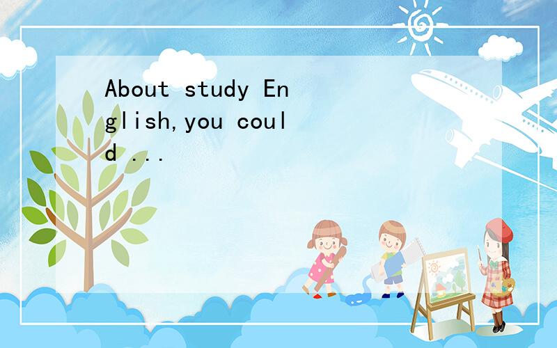 About study English,you could ...