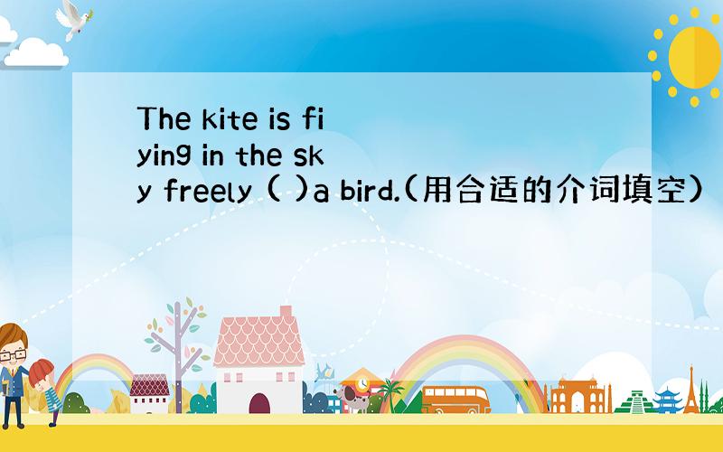 The kite is fiying in the sky freely ( )a bird.(用合适的介词填空）
