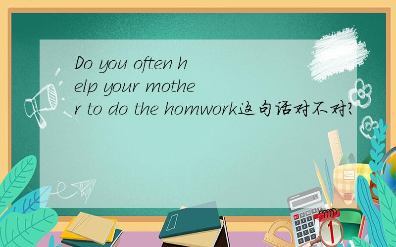 Do you often help your mother to do the homwork这句话对不对?