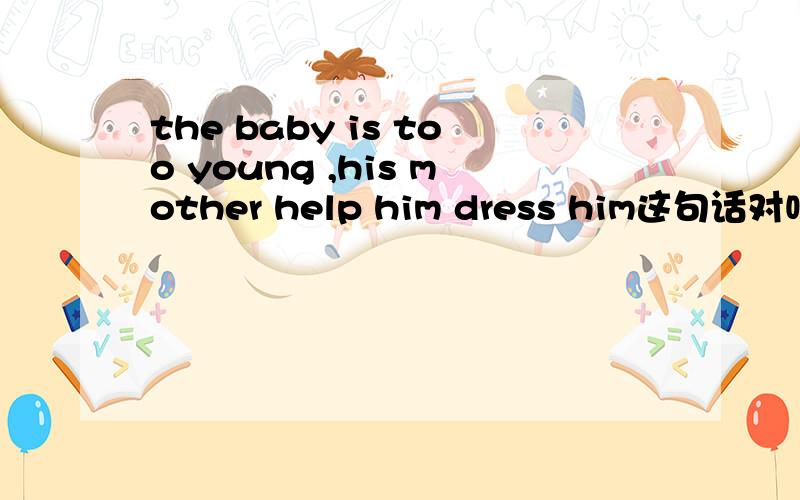 the baby is too young ,his mother help him dress him这句话对吗